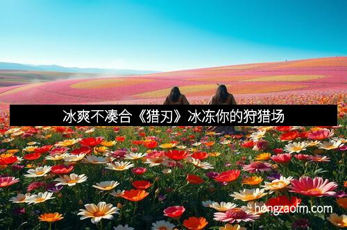 冰爽不凑合《猎刃》冰冻你的狩猎场