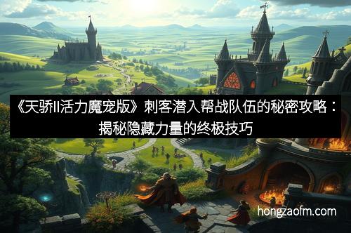 《天骄II活力魔宠版》刺客潜入帮战队伍的秘密攻略：揭秘隐藏力量的终极技巧