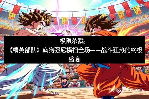 极限杀戮，《精英部队》疯狗强尼横扫全场——战斗狂热的终极盛宴